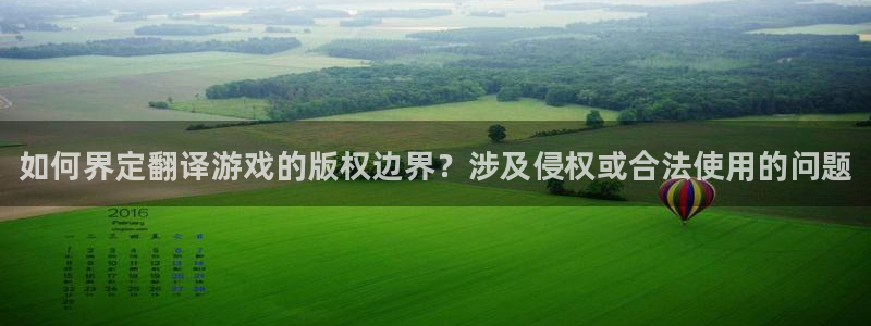 高德娱乐娱乐是真的吗：如何界定翻译游戏的版权边界？涉及侵权或