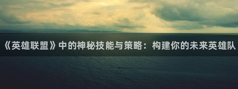 高德娱乐官网登录：《英雄联盟》中的神秘技能与策略：构建你的未