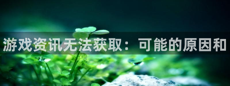 高德娱乐网页登录入口：游戏资讯无法获取：可能的原因和