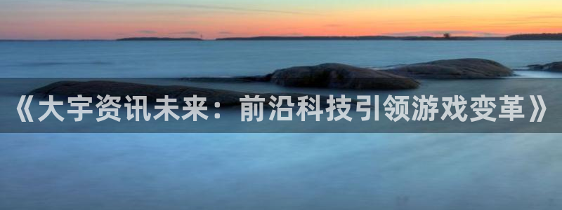 高德娱乐app下载|下载地址：《大宇资讯未来：前沿科技引领游