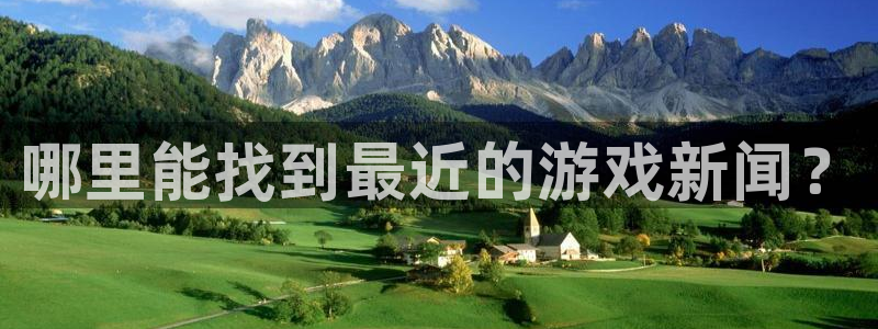 高德娱乐app下载地址：哪里能找到最近的游戏新闻？