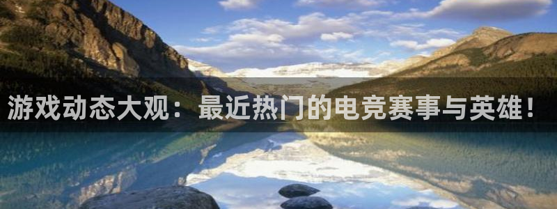 高德娱乐登录：游戏动态大观：最近热门的电竞赛事与英雄！