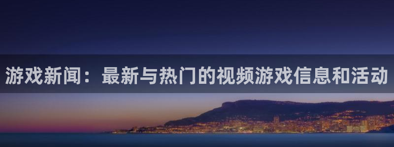 高德娱乐登录地址：游戏新闻：最新与热门的视频游戏信息和活动