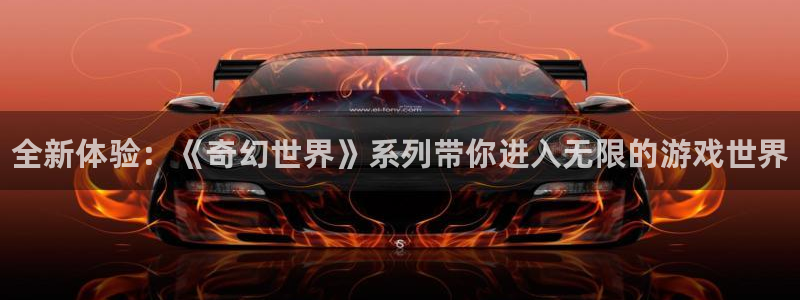 高德娱乐注册平台：全新体验：《奇幻世界》系列带你进入无限的游