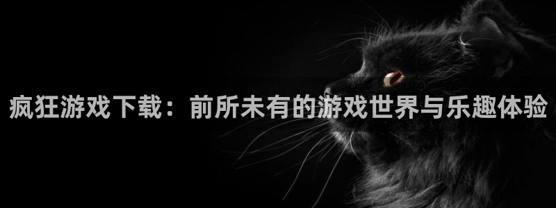 高德娱乐网址注册：疯狂游戏下载：前所未有的游戏世界与乐趣体验