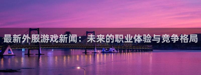 高德娱乐在线开户网站：最新外服游戏新闻：未来的职业体验与竞争