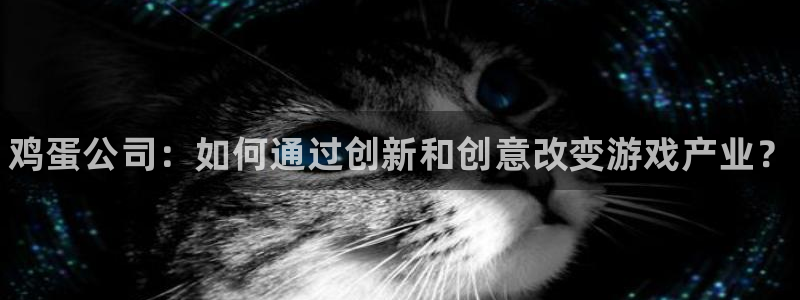 高德娱乐注册账号：鸡蛋公司：如何通过创新和创意改变游戏产业？