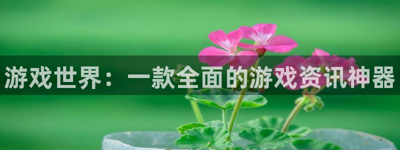 高德娱乐官方平台：游戏世界：一款全面的游戏资讯神器
