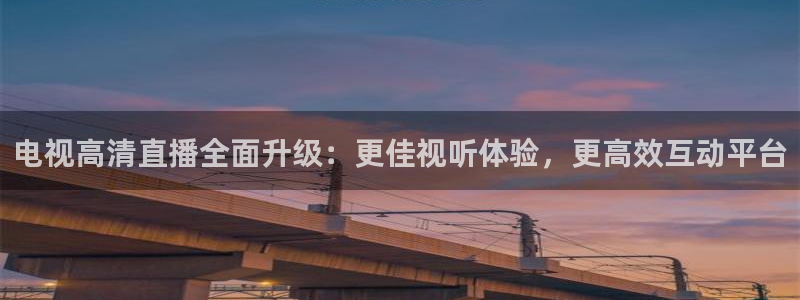 玩球直播下载ios：电视高清直播全面升级：更佳视听体验，更高效互动平台