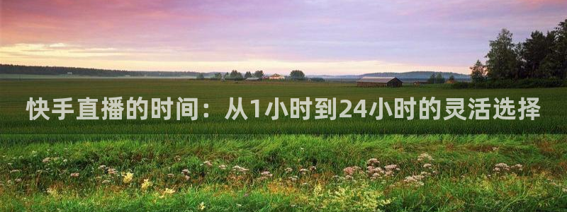 玩球直播app苹果下载：快手直播的时间：从1小时到24小时的灵活选择