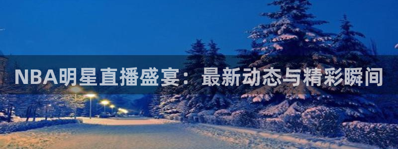 玩球直播app官方版下载：NBA明星直播盛宴：最新动态与精彩瞬间