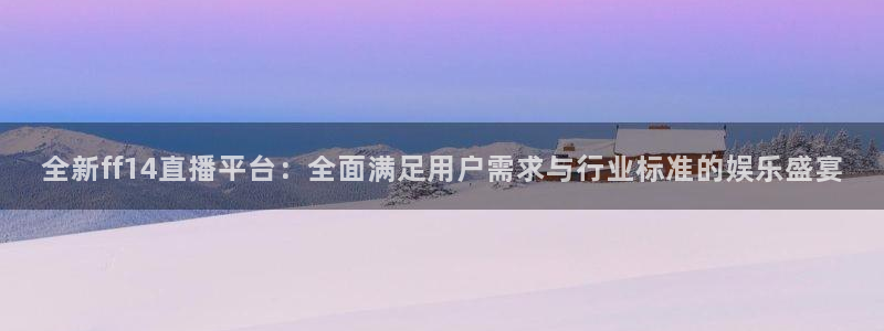 玩球直播网站：全新ff14直播平台：全面满足用户需求与行业标准的娱乐盛宴