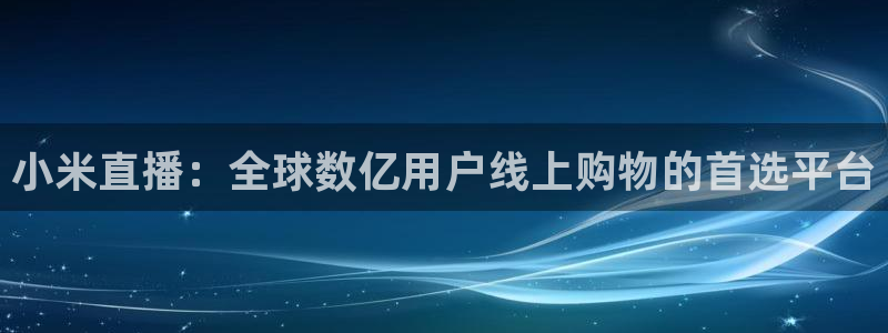 玩球直播在线：小米直播：全球数亿用户线上购物的首选平台