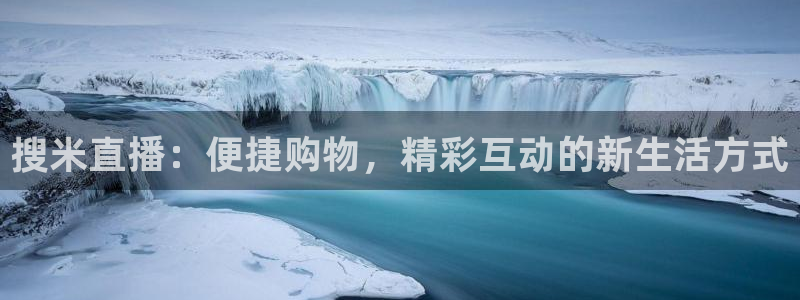 玩球直播app：搜米直播：便捷购物，精彩互动的新生活方式